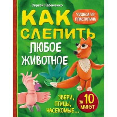 «Как слепить из пластилина любое животное за 10 минут. Звери, птицы, насекомые»